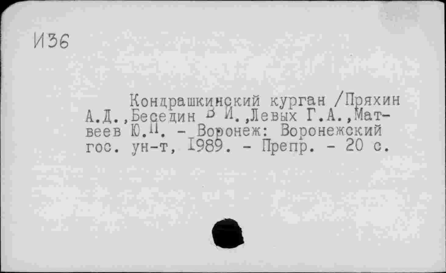 ﻿И36
Концрашкинский курган /Пряхин А.Д.,Беседин J И,,Левых Г.А.,Матвеев Ю.И. - Воронеж: Воронежский гос. ун-т, 1989. - Препр. - 20 с.